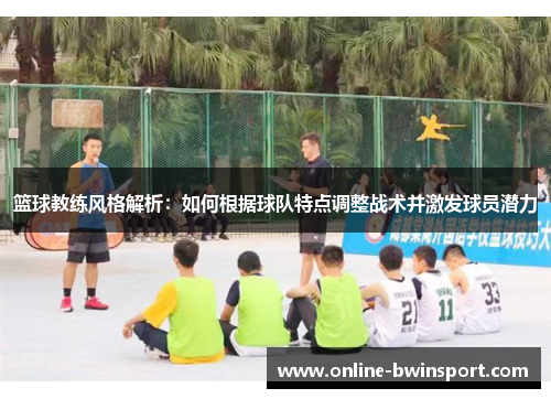 篮球教练风格解析：如何根据球队特点调整战术并激发球员潜力