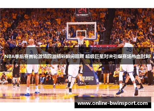 NBA季后赛首轮激情四溢精彩瞬间回顾 超级巨星对决引爆赛场热血时刻