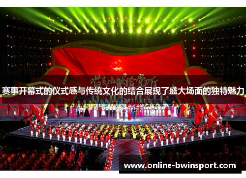 赛事开幕式的仪式感与传统文化的结合展现了盛大场面的独特魅力