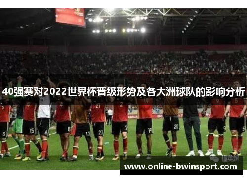 40强赛对2022世界杯晋级形势及各大洲球队的影响分析