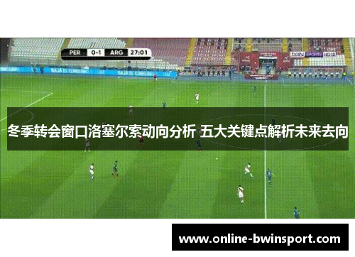 冬季转会窗口洛塞尔索动向分析 五大关键点解析未来去向