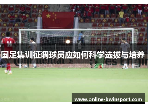 国足集训征调球员应如何科学选拔与培养 