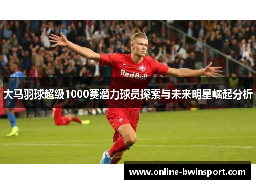 大马羽球超级1000赛潜力球员探索与未来明星崛起分析