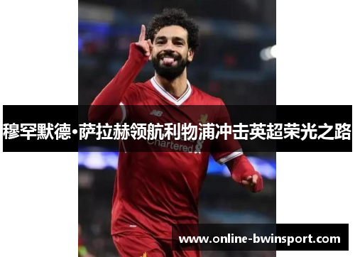 穆罕默德·萨拉赫领航利物浦冲击英超荣光之路
