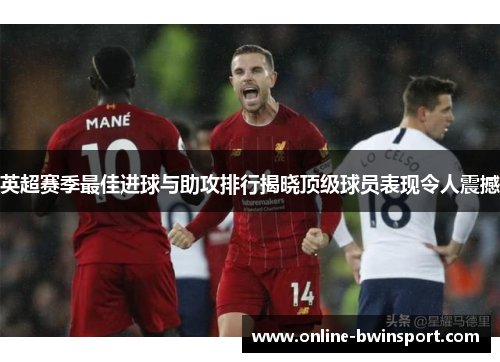 英超赛季最佳进球与助攻排行揭晓顶级球员表现令人震撼