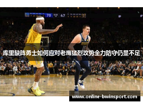库里缺阵勇士如何应对老鹰猛烈攻势全力防守仍显不足