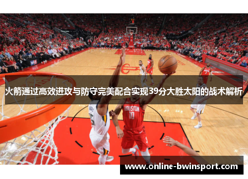 火箭通过高效进攻与防守完美配合实现39分大胜太阳的战术解析