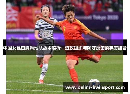 中国女足首胜海地队战术解析：进攻组织与防守反击的完美结合