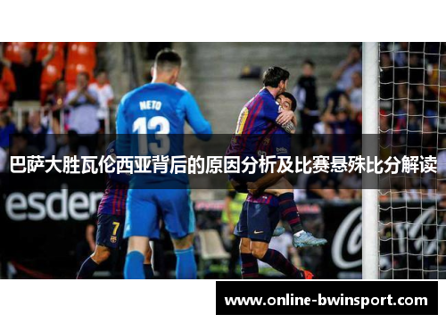 巴萨大胜瓦伦西亚背后的原因分析及比赛悬殊比分解读