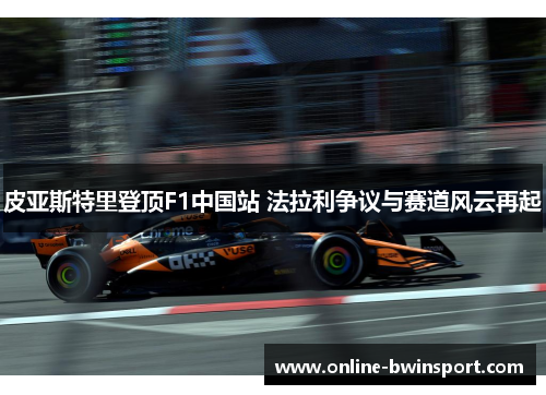 皮亚斯特里登顶F1中国站 法拉利争议与赛道风云再起