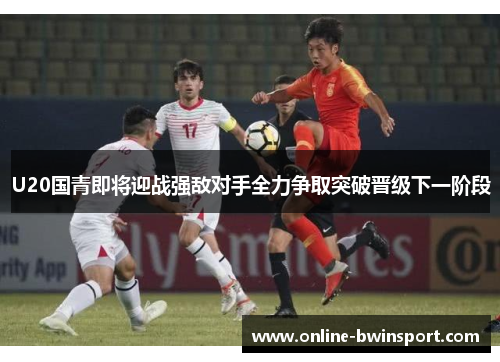 U20国青即将迎战强敌对手全力争取突破晋级下一阶段