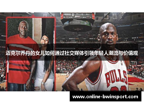 迈克尔乔丹的女儿如何通过社交媒体引领年轻人潮流与价值观