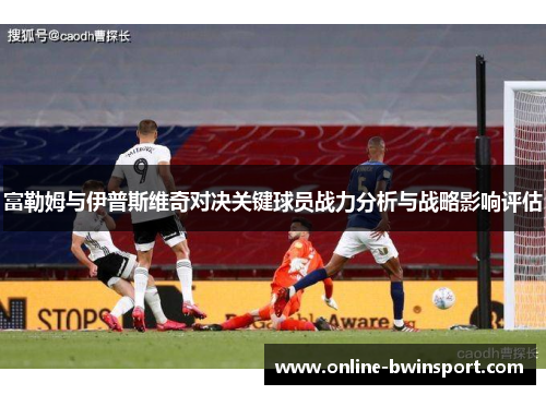 富勒姆与伊普斯维奇对决关键球员战力分析与战略影响评估