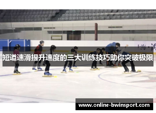 短道速滑提升速度的三大训练技巧助你突破极限