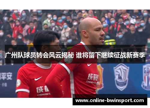 广州队球员转会风云揭秘 谁将留下继续征战新赛季