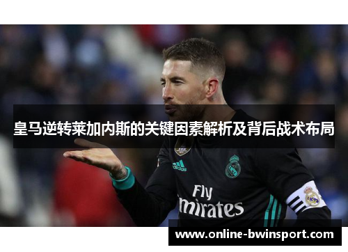 皇马逆转莱加内斯的关键因素解析及背后战术布局