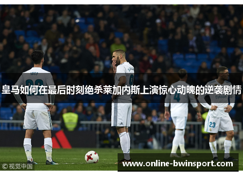 皇马如何在最后时刻绝杀莱加内斯上演惊心动魄的逆袭剧情