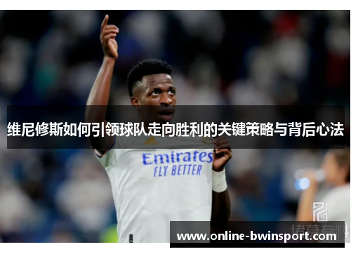 维尼修斯如何引领球队走向胜利的关键策略与背后心法