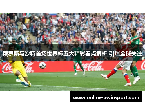 俄罗斯与沙特首场世界杯五大精彩看点解析 引爆全球关注