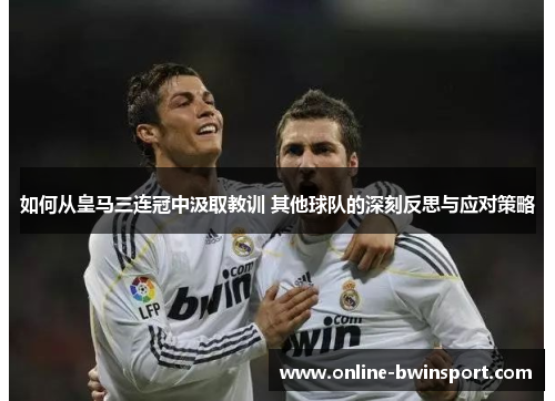 如何从皇马三连冠中汲取教训 其他球队的深刻反思与应对策略