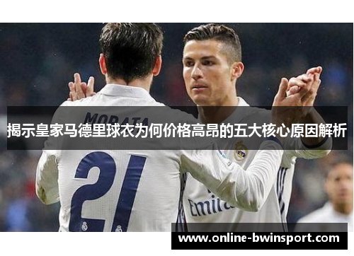 揭示皇家马德里球衣为何价格高昂的五大核心原因解析