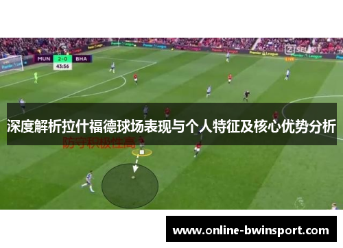 深度解析拉什福德球场表现与个人特征及核心优势分析